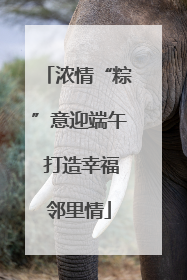 浓情“粽”意迎端午 打造幸福邻里情